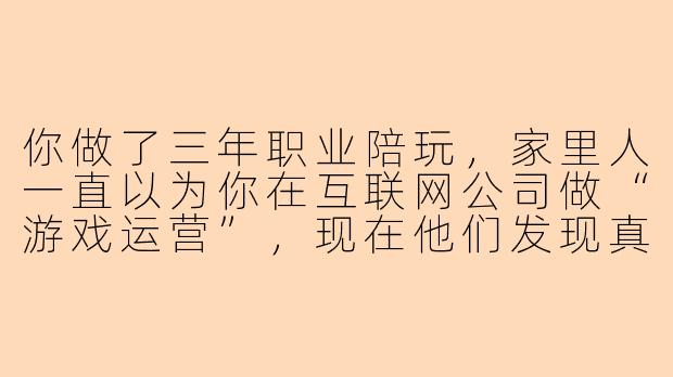 你做了三年职业陪玩，家里人一直以为你在互联网公司做“游戏运营”，现在他们发现真相了，你打算怎么摊牌？