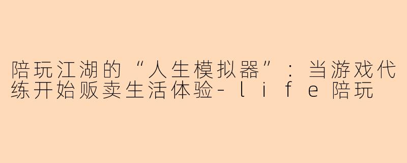 陪玩江湖的“人生模拟器”：当游戏代练开始贩卖生活体验-life陪玩