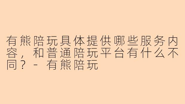 有熊陪玩具体提供哪些服务内容,和普通陪玩平台有什么不同?-有熊陪玩