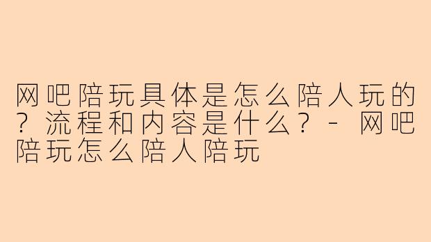 网吧陪玩具体是怎么陪人玩的?流程和内容是什么?-网吧陪玩怎么陪人陪玩