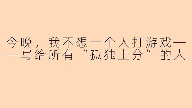 今晚,我不想一个人打游戏——写给所有“孤独上分”的人