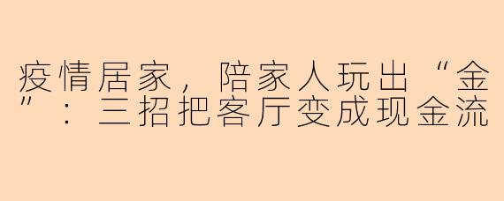 疫情居家,陪家人玩出“金”:三招把客厅变成现金流