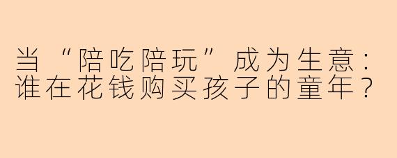当“陪吃陪玩”成为生意:谁在花钱购买孩子的童年?