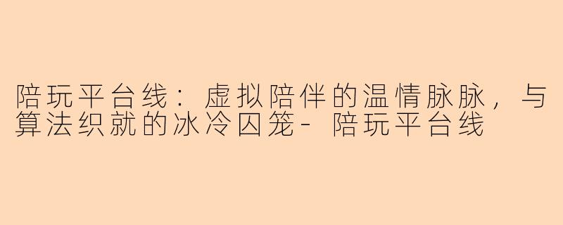 陪玩平台线:虚拟陪伴的温情脉脉,与算法织就的冰冷囚笼-陪玩平台线