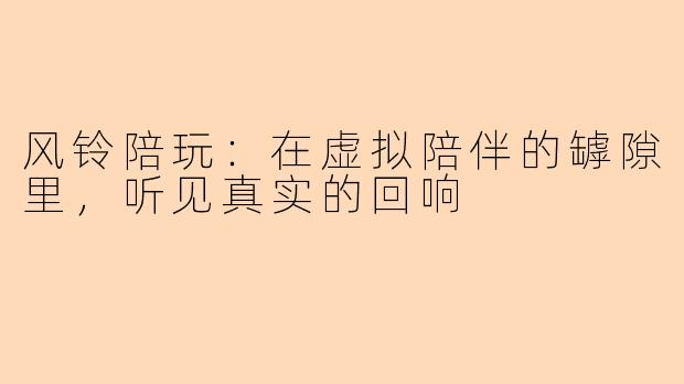 风铃陪玩:在虚拟陪伴的罅隙里,听见真实的回响