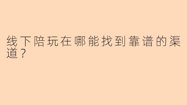 线下陪玩在哪能找到靠谱的渠道?