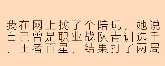我在网上找了个陪玩,她说自己曾是职业战队青训选手,王者百星,结果打了两局连钻石局都带不动,还一直找借口,我是不是遇到冒充陪玩的了?