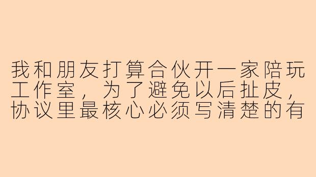 我和朋友打算合伙开一家陪玩工作室,为了避免以后扯皮,协议里最核心必须写清楚的有哪些条款?