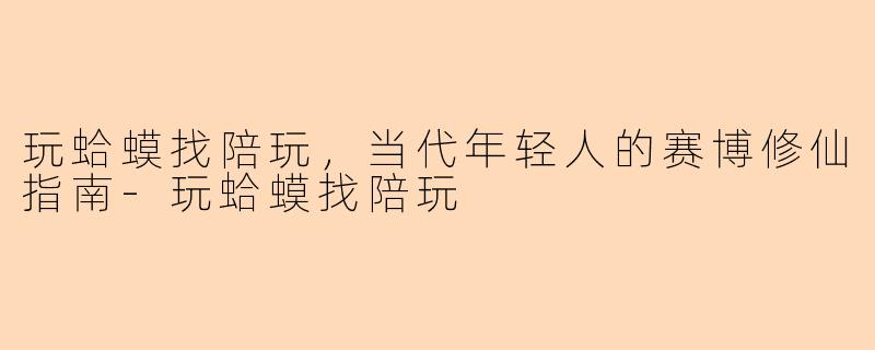 玩蛤蟆找陪玩,当代年轻人的赛博修仙指南-玩蛤蟆找陪玩