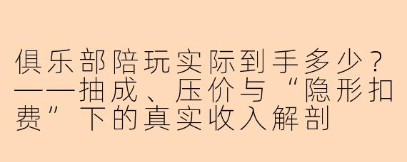 俱乐部陪玩实际到手多少?——抽成、压价与“隐形扣费”下的真实收入解剖