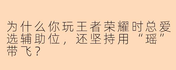 为什么你玩王者荣耀时总爱选辅助位，还坚持用“瑶”带飞？