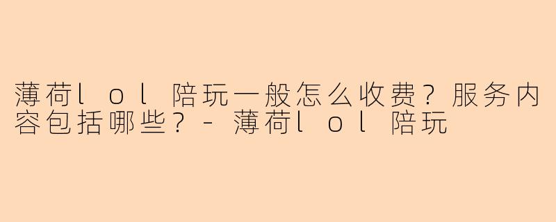 薄荷lol陪玩一般怎么收费？服务内容包括哪些？-薄荷lol陪玩