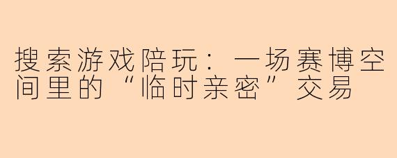 搜索游戏陪玩:一场赛博空间里的“临时亲密”交易