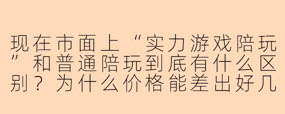 现在市面上“实力游戏陪玩”和普通陪玩到底有什么区别?为什么价格能差出好几倍?