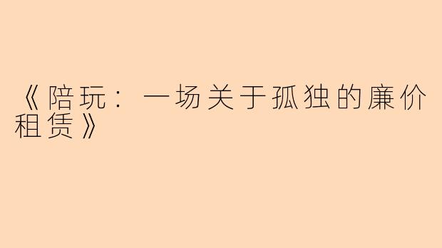 《陪玩:一场关于孤独的廉价租赁》