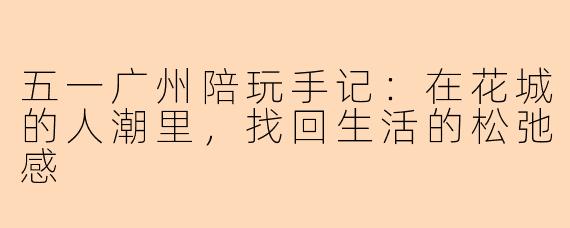 五一广州陪玩手记:在花城的人潮里,找回生活的松弛感