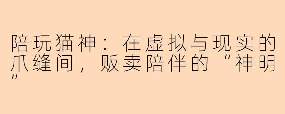 陪玩猫神:在虚拟与现实的爪缝间,贩卖陪伴的“神明”