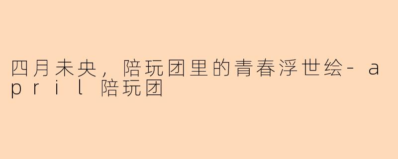 四月未央，陪玩团里的青春浮世绘-april陪玩团