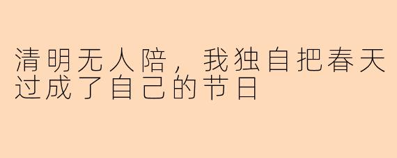 清明无人陪,我独自把春天过成了自己的节日