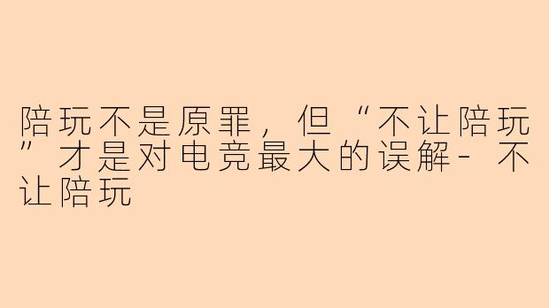 陪玩不是原罪,但“不让陪玩”才是对电竞最大的误解-不让陪玩
