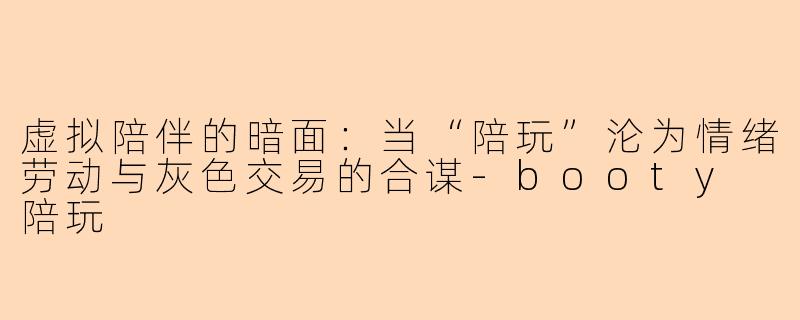 虚拟陪伴的暗面:当“陪玩”沦为情绪劳动与灰色交易的合谋-booty 陪玩