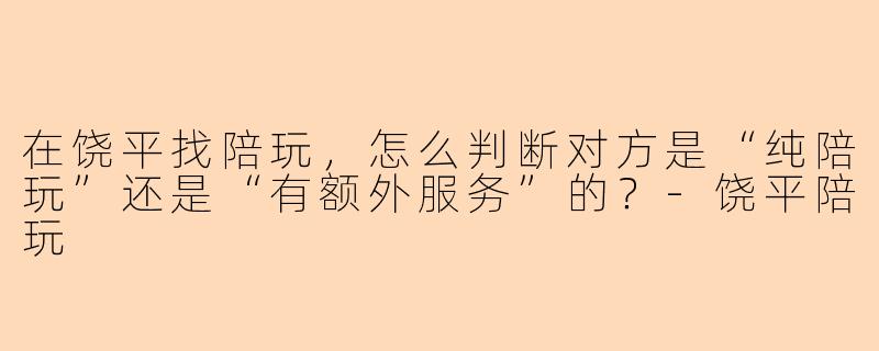 在饶平找陪玩,怎么判断对方是“纯陪玩”还是“有额外服务”的?-饶平陪玩