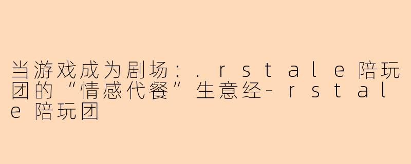 当游戏成为剧场:.rstale陪玩团的“情感代餐”生意经-rstale陪玩团