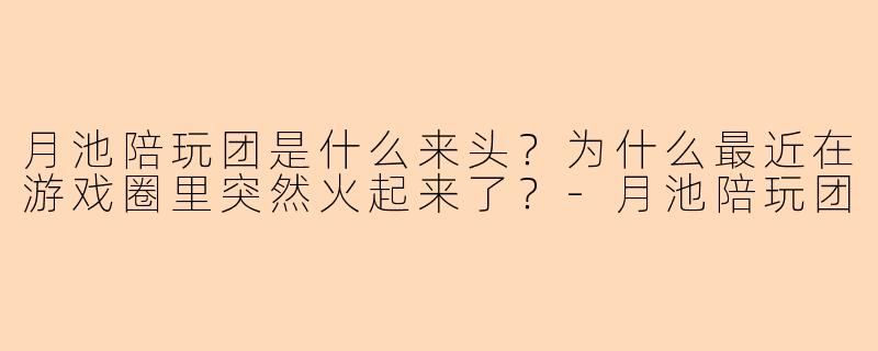 月池陪玩团是什么来头?为什么最近在游戏圈里突然火起来了?-月池陪玩团