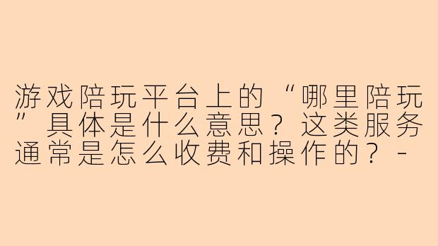 游戏陪玩平台上的“哪里陪玩”具体是什么意思？这类服务通常是怎么收费和操作的？-哪里游戏陪玩