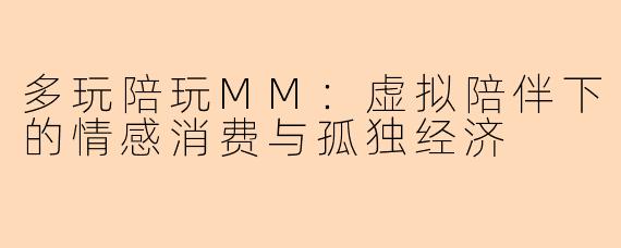 多玩陪玩MM:虚拟陪伴下的情感消费与孤独经济