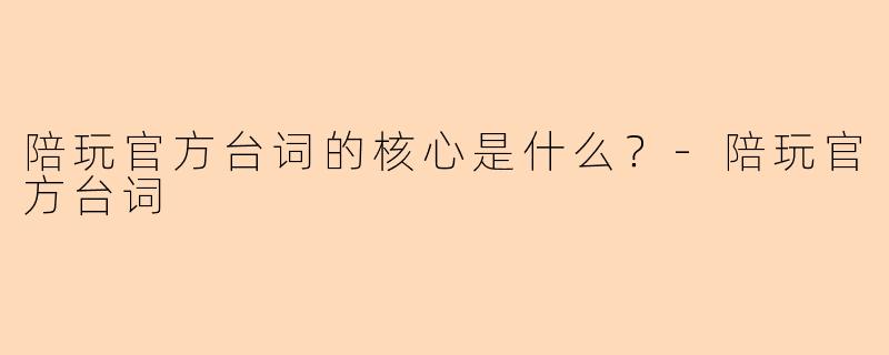 陪玩官方台词的核心是什么?-陪玩官方台词