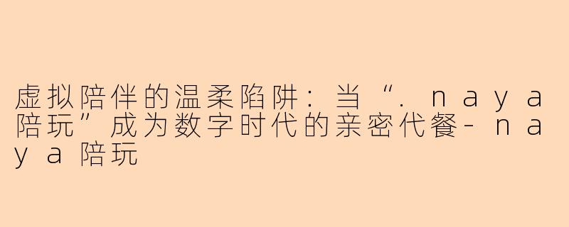 虚拟陪伴的温柔陷阱:当“.naya陪玩”成为数字时代的亲密代餐-naya陪玩