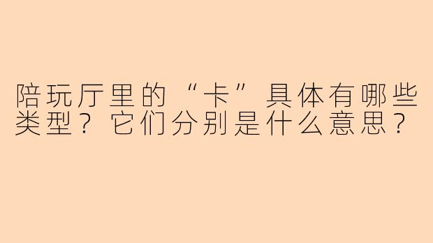 陪玩厅里的“卡”具体有哪些类型?它们分别是什么意思?