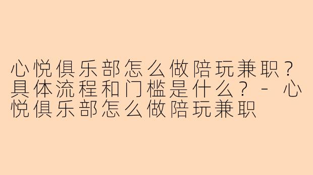 心悦俱乐部怎么做陪玩兼职?具体流程和门槛是什么?-心悦俱乐部怎么做陪玩兼职