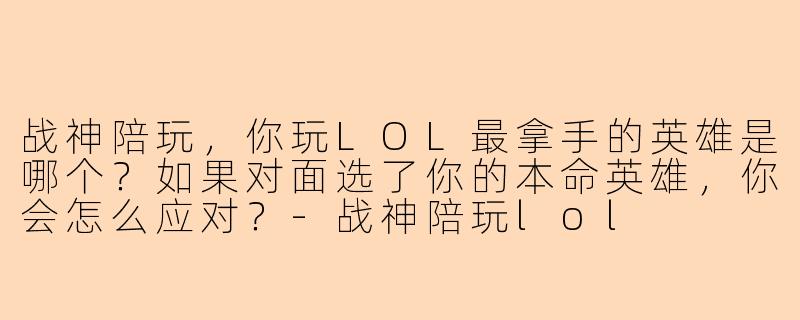 战神陪玩,你玩LOL最拿手的英雄是哪个?如果对面选了你的本命英雄,你会怎么应对?-战神陪玩lol