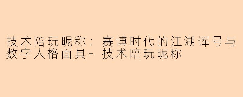技术陪玩昵称:赛博时代的江湖诨号与数字人格面具-技术陪玩昵称