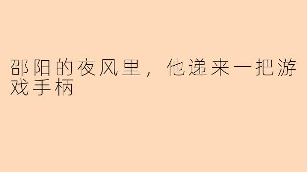 邵阳的夜风里,他递来一把游戏手柄