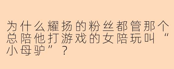 为什么耀扬的粉丝都管那个总陪他打游戏的女陪玩叫“小母驴”？