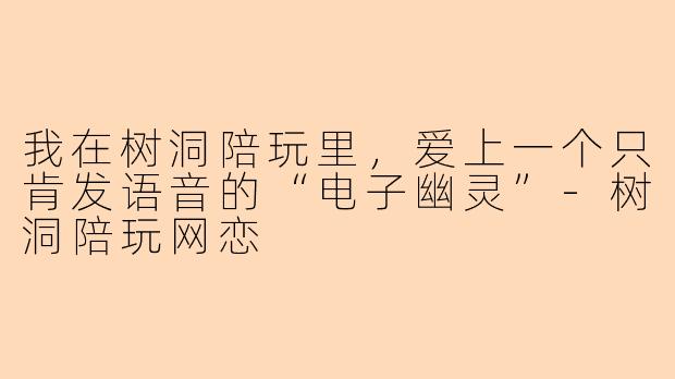 我在树洞陪玩里，爱上一个只肯发语音的“电子幽灵”-树洞陪玩网恋