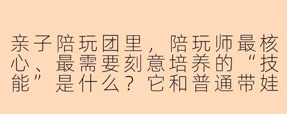 亲子陪玩团里,陪玩师最核心、最需要刻意培养的“技能”是什么?它和普通带娃有什么区别?