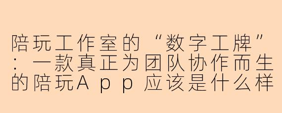 陪玩工作室的“数字工牌”:一款真正为团队协作而生的陪玩App应该是什么样?