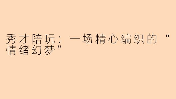 秀才陪玩：一场精心编织的“情绪幻梦”