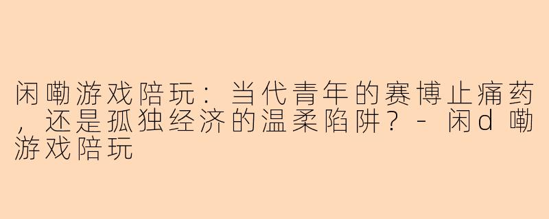 闲嘞游戏陪玩:当代青年的赛博止痛药,还是孤独经济的温柔陷阱?-闲d嘞游戏陪玩
