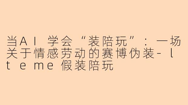 当AI学会“装陪玩”：一场关于情感劳动的赛博伪装-lteme假装陪玩