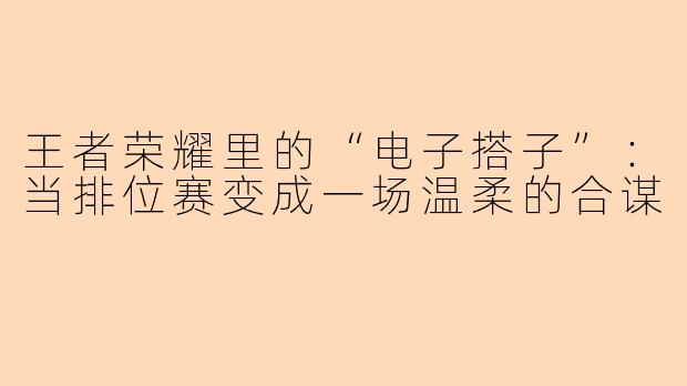 王者荣耀里的“电子搭子”:当排位赛变成一场温柔的合谋