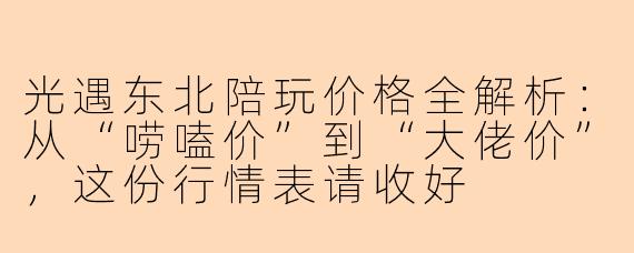 光遇东北陪玩价格全解析:从“唠嗑价”到“大佬价”,这份行情表请收好