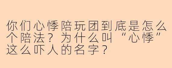 你们心悸陪玩团到底是怎么个陪法?为什么叫“心悸”这么吓人的名字?