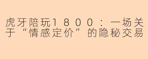 虎牙陪玩1800:一场关于“情感定价”的隐秘交易