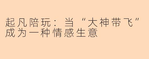 起凡陪玩:当“大神带飞”成为一种情感生意