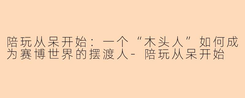 陪玩从呆开始:一个“木头人”如何成为赛博世界的摆渡人-陪玩从呆开始